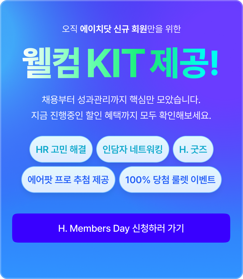 오직 에이치닷 신규 회원만을 위한 웰컴 KIT 제공! 채용부터 성과관리까지 핵심만 모았습니다. 지금 진행중인 할인 혜택까지 모두 확인해보세요. H. Members Day 신청하러 가기